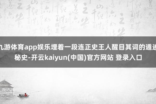 九游体育app娱乐埋着一段连正史王人醒目其词的遁迹秘史-开云kaiyun(中国)官方网站 登录入口