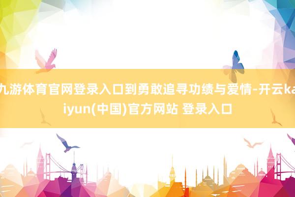 九游体育官网登录入口到勇敢追寻功绩与爱情-开云kaiyun(中国)官方网站 登录入口