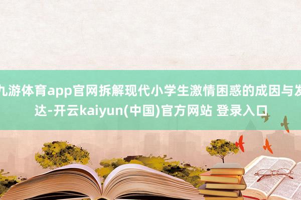九游体育app官网拆解现代小学生激情困惑的成因与发达-开云kaiyun(中国)官方网站 登录入口
