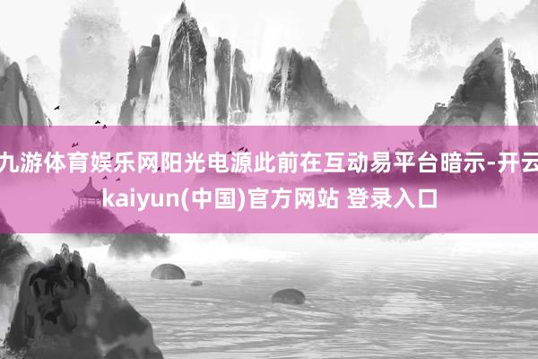 九游体育娱乐网阳光电源此前在互动易平台暗示-开云kaiyun(中国)官方网站 登录入口