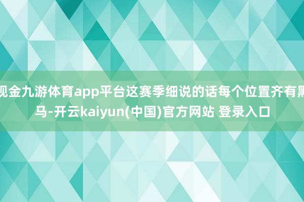 现金九游体育app平台这赛季细说的话每个位置齐有黑马-开云kaiyun(中国)官方网站 登录入口