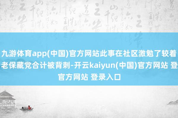九游体育app(中国)官方网站此事在社区激勉了较着不对：老保藏党合计被背刺-开云kaiyun(中国)官方网站 登录入口