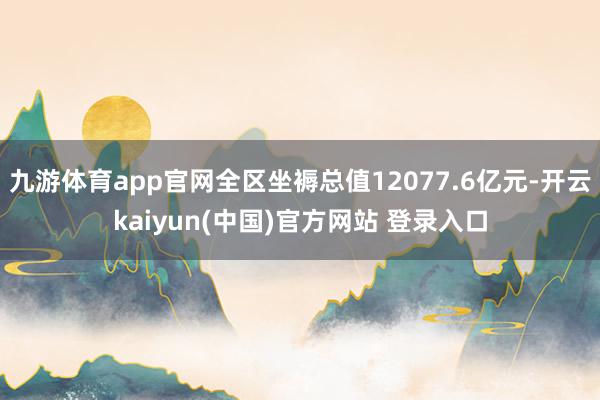 九游体育app官网全区坐褥总值12077.6亿元-开云kaiyun(中国)官方网站 登录入口