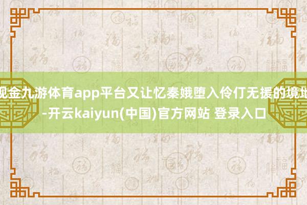 现金九游体育app平台又让忆秦娥堕入伶仃无援的境地-开云kaiyun(中国)官方网站 登录入口