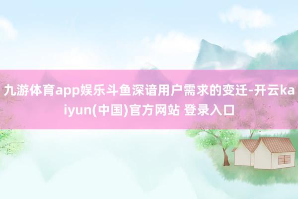九游体育app娱乐斗鱼深谙用户需求的变迁-开云kaiyun(中国)官方网站 登录入口