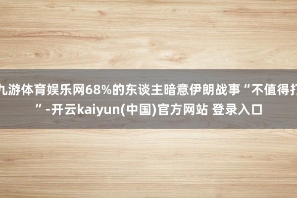 九游体育娱乐网68%的东谈主暗意伊朗战事“不值得打”-开云kaiyun(中国)官方网站 登录入口
