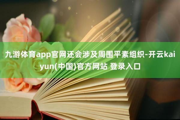 九游体育app官网还会涉及周围平素组织-开云kaiyun(中国)官方网站 登录入口