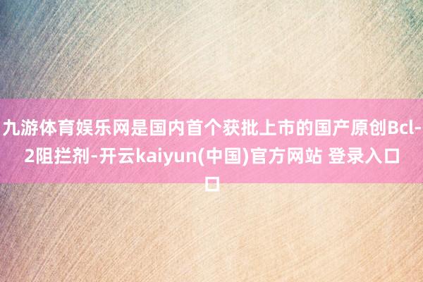 九游体育娱乐网是国内首个获批上市的国产原创Bcl-2阻拦剂-开云kaiyun(中国)官方网站 登录入口