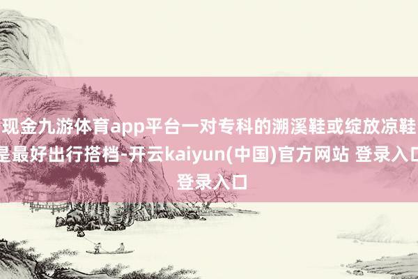 现金九游体育app平台一对专科的溯溪鞋或绽放凉鞋是最好出行搭档-开云kaiyun(中国)官方网站 登录入口