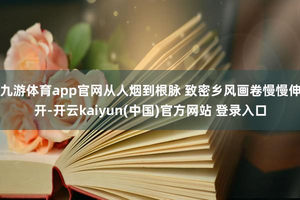 九游体育app官网从人烟到根脉 致密乡风画卷慢慢伸开-开云kaiyun(中国)官方网站 登录入口