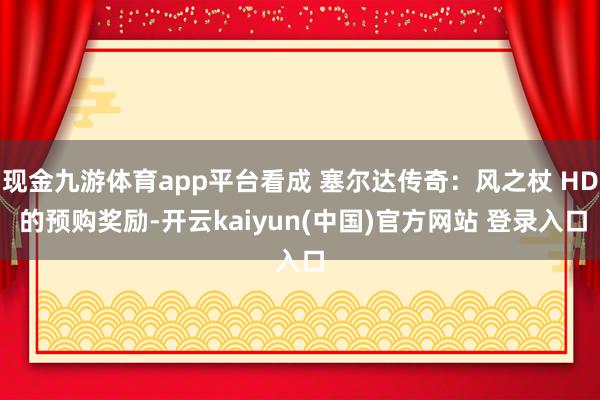 现金九游体育app平台看成 塞尔达传奇:风之杖 HD 的预购奖励-开云kaiyun(中国)官方网站 登录入口
