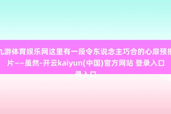 九游体育娱乐网这里有一段令东说念主巧合的心扉预报片——虽然-开云kaiyun(中国)官方网站 登录入口