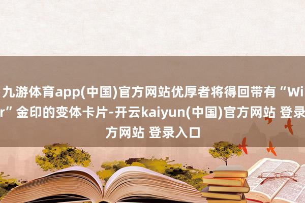 九游体育app(中国)官方网站优厚者将得回带有“Winner”金印的变体卡片-开云kaiyun(中国)官方网站 登录入口