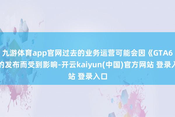 九游体育app官网过去的业务运营可能会因《GTA6》的发布而受到影响-开云kaiyun(中国)官方网站 登录入口