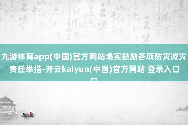 九游体育app(中国)官方网站塌实鼓励各项防灾减灾责任举措-开云kaiyun(中国)官方网站 登录入口