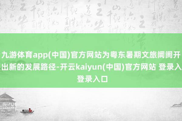 九游体育app(中国)官方网站为粤东暑期文旅阛阓开垦出新的发展路径-开云kaiyun(中国)官方网站 登录入口