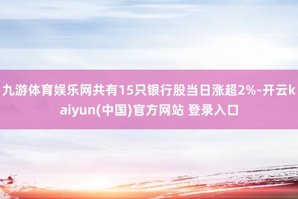 九游体育娱乐网共有15只银行股当日涨超2%-开云kaiyun(中国)官方网站 登录入口
