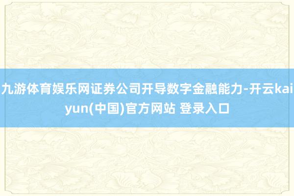 九游体育娱乐网证券公司开导数字金融能力-开云kaiyun(中国)官方网站 登录入口