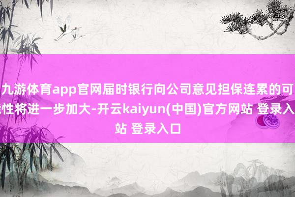 九游体育app官网届时银行向公司意见担保连累的可能性将进一步加大-开云kaiyun(中国)官方网站 登录入口