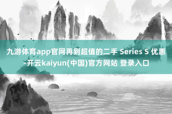 九游体育app官网再到超值的二手 Series S 优惠-开云kaiyun(中国)官方网站 登录入口