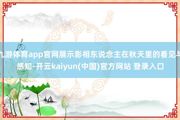 九游体育app官网展示影相东说念主在秋天里的看见与感知-开云kaiyun(中国)官方网站 登录入口