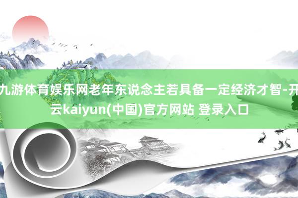 九游体育娱乐网老年东说念主若具备一定经济才智-开云kaiyun(中国)官方网站 登录入口