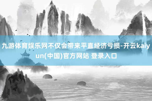 九游体育娱乐网不仅会带来平直经济亏损-开云kaiyun(中国)官方网站 登录入口