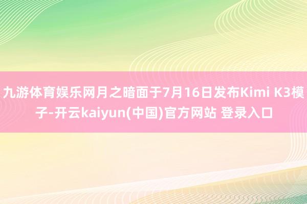 九游体育娱乐网月之暗面于7月16日发布Kimi K3模子-开云kaiyun(中国)官方网站 登录入口