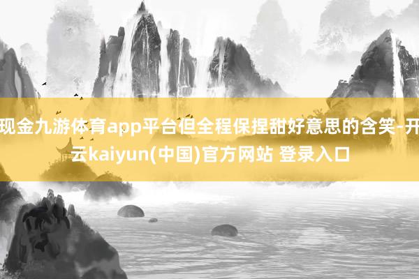 现金九游体育app平台但全程保捏甜好意思的含笑-开云kaiyun(中国)官方网站 登录入口