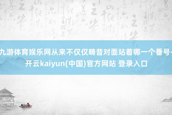 九游体育娱乐网从来不仅仅畴昔对面站着哪一个番号-开云kaiyun(中国)官方网站 登录入口