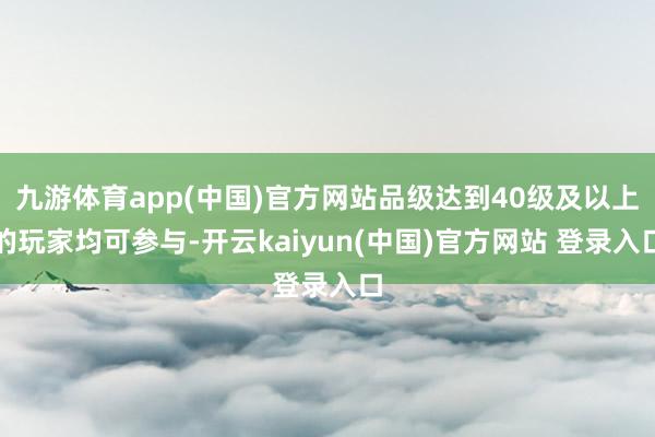 九游体育app(中国)官方网站品级达到40级及以上的玩家均可参与-开云kaiyun(中国)官方网站 登录入口