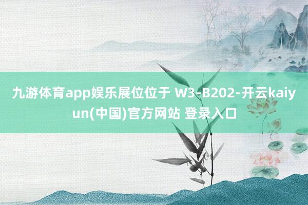 九游体育app娱乐展位位于 W3-B202-开云kaiyun(中国)官方网站 登录入口