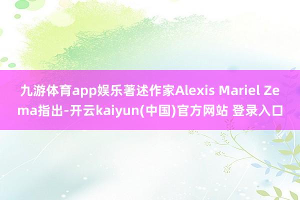 九游体育app娱乐著述作家Alexis Mariel Zema指出-开云kaiyun(中国)官方网站 登录入口