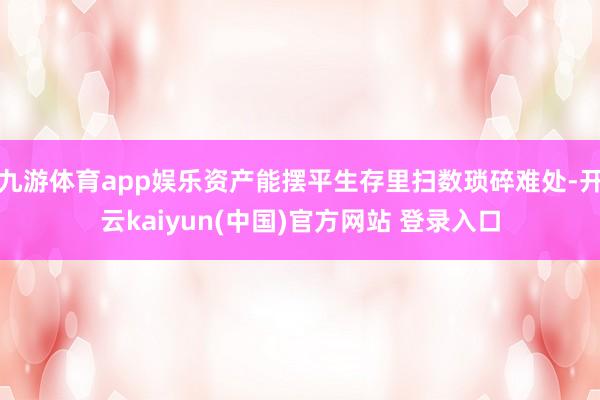 九游体育app娱乐资产能摆平生存里扫数琐碎难处-开云kaiyun(中国)官方网站 登录入口
