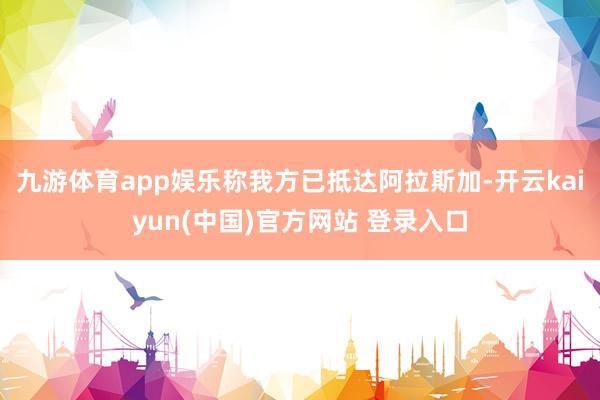 九游体育app娱乐称我方已抵达阿拉斯加-开云kaiyun(中国)官方网站 登录入口