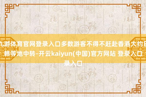 九游体育官网登录入口多数游客不得不赶赴香港大约日韩等地中转-开云kaiyun(中国)官方网站 登录入口
