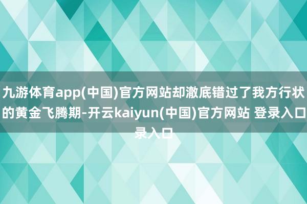 九游体育app(中国)官方网站却澈底错过了我方行状的黄金飞腾期-开云kaiyun(中国)官方网站 登录入口