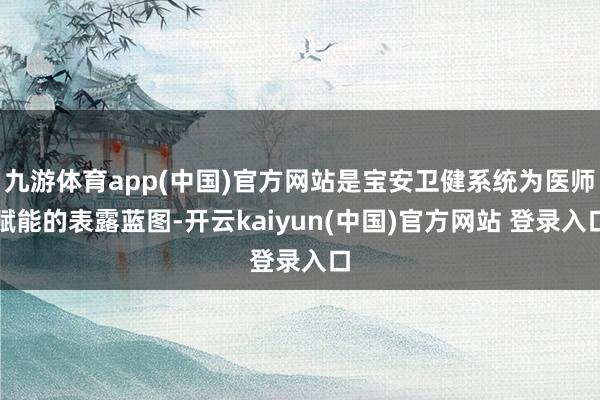九游体育app(中国)官方网站是宝安卫健系统为医师赋能的表露蓝图-开云kaiyun(中国)官方网站 登录入口