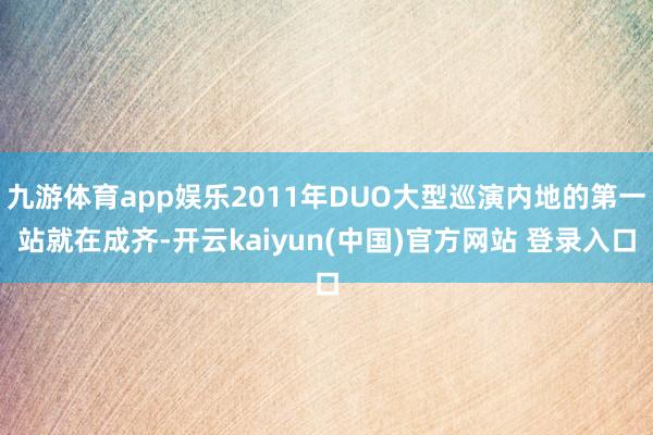 九游体育app娱乐2011年DUO大型巡演内地的第一站就在成齐-开云kaiyun(中国)官方网站 登录入口