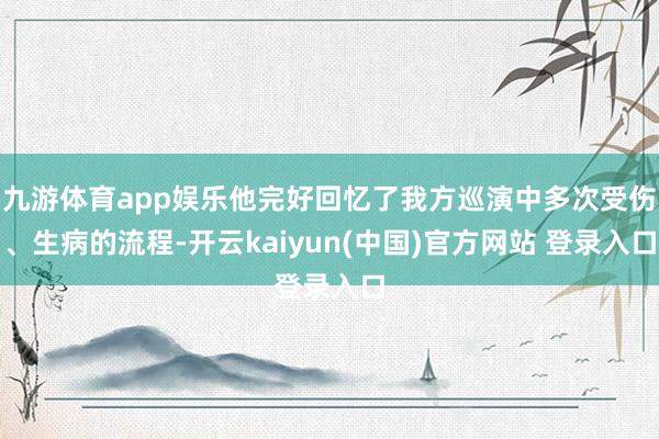 九游体育app娱乐他完好回忆了我方巡演中多次受伤、生病的流程-开云kaiyun(中国)官方网站 登录入口
