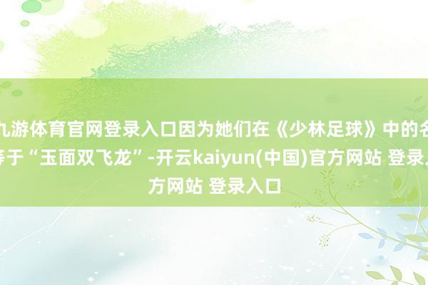 九游体育官网登录入口因为她们在《少林足球》中的名字等于“玉面双飞龙”-开云kaiyun(中国)官方网站 登录入口