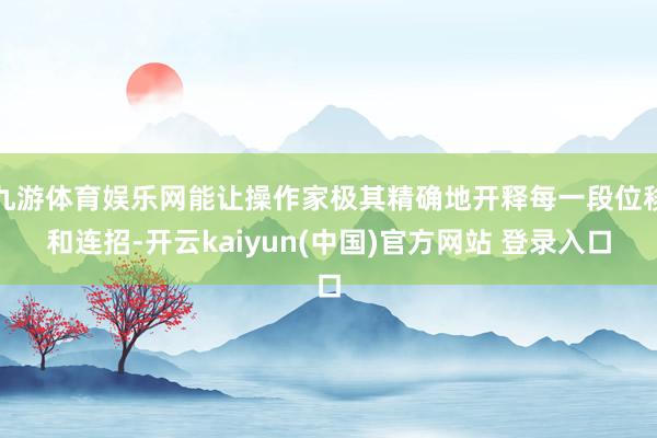 九游体育娱乐网能让操作家极其精确地开释每一段位移和连招-开云kaiyun(中国)官方网站 登录入口