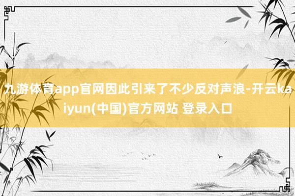 九游体育app官网因此引来了不少反对声浪-开云kaiyun(中国)官方网站 登录入口
