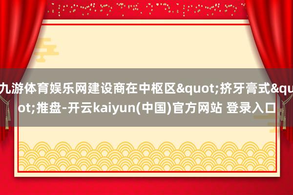 九游体育娱乐网建设商在中枢区"挤牙膏式"推盘-开云kaiyun(中国)官方网站 登录入口