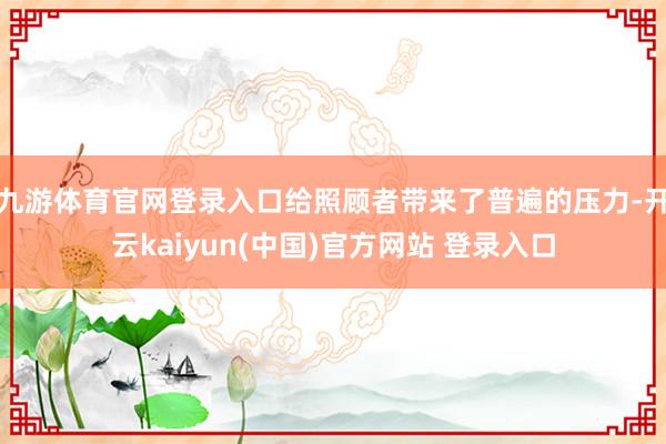九游体育官网登录入口给照顾者带来了普遍的压力-开云kaiyun(中国)官方网站 登录入口