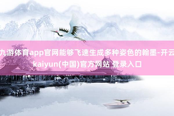 九游体育app官网能够飞速生成多种姿色的翰墨-开云kaiyun(中国)官方网站 登录入口