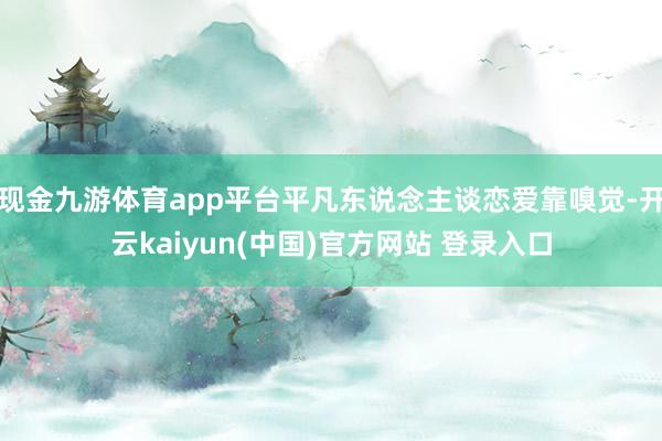 现金九游体育app平台平凡东说念主谈恋爱靠嗅觉-开云kaiyun(中国)官方网站 登录入口