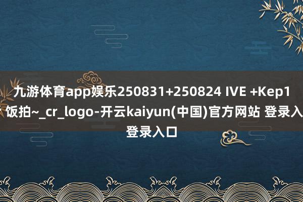 九游体育app娱乐250831+250824 IVE +Kep1er 饭拍~_cr_logo-开云kaiyun(中国)官方网站 登录入口