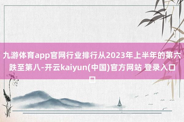 九游体育app官网行业排行从2023年上半年的第六跌至第八-开云kaiyun(中国)官方网站 登录入口