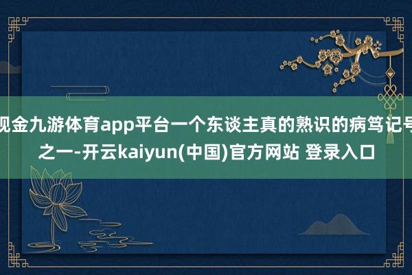 现金九游体育app平台一个东谈主真的熟识的病笃记号之一-开云kaiyun(中国)官方网站 登录入口